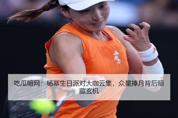吃瓜暗网：杨幂生日派对大咖云集，众星捧月背后暗藏玄机